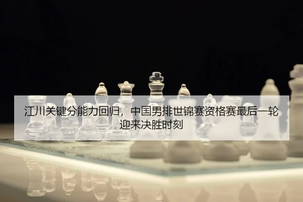 江川关键分能力回归，中国男排世锦赛资格赛最后一轮迎来决胜时刻
