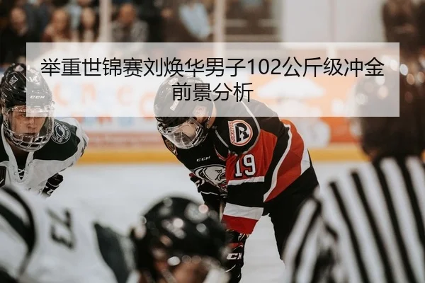 举重世锦赛刘焕华男子102公斤级冲金前景分析